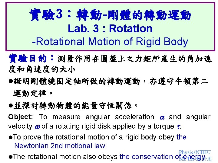 實驗 3：轉動-剛體的轉動運動 Lab. 3 : Rotation -Rotational Motion of Rigid Body 實驗目的：測量作用在圓盤上之力矩所產生的角加速 度和角速度的大小 l證明剛體繞固定軸所做的轉動運動，亦遵守牛頓第二