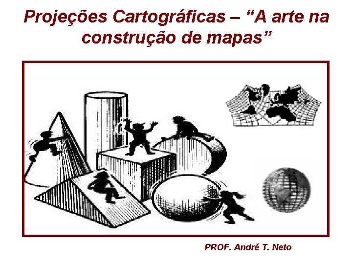 Projeções Cartográficas – “A arte na construção de mapas” PROF. André T. Neto Projeções Cartográficas – “A arte na construção de mapas” PROF. André T. Neto