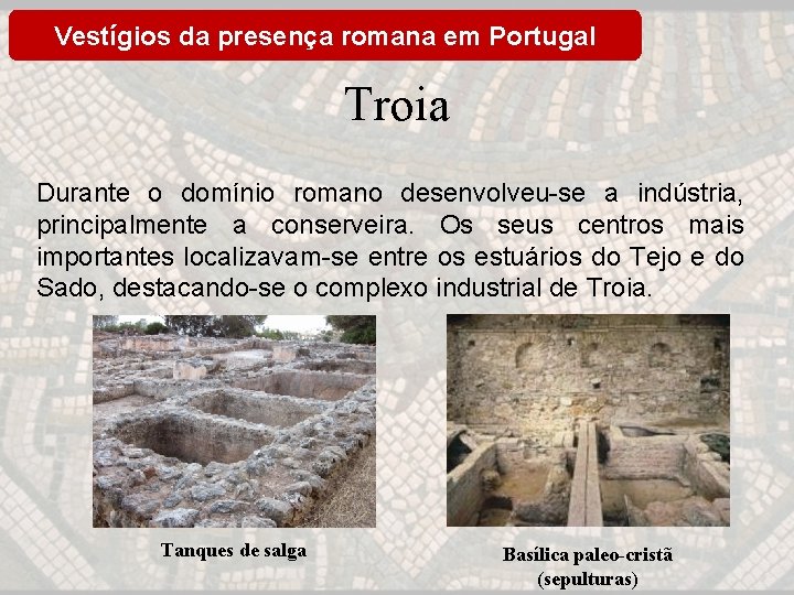 Vestígios da presença romana em Portugal Troia Durante o domínio romano desenvolveu-se a indústria,