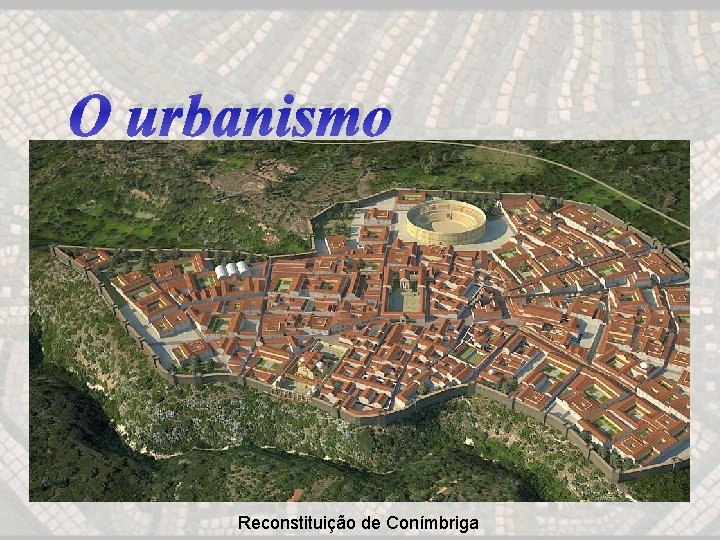 O urbanismo Reconstituição de Conímbriga 