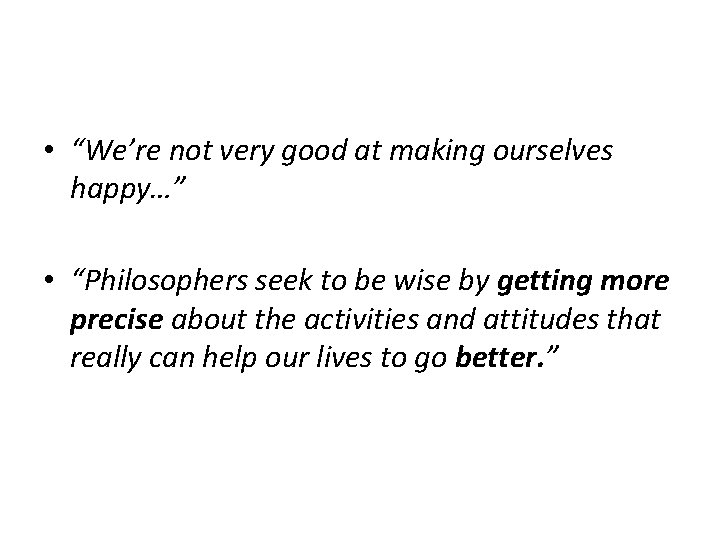  • “We’re not very good at making ourselves happy…” • “Philosophers seek to