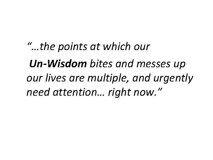 “…the points at which our Un-Wisdom bites and messes up our lives are multiple,