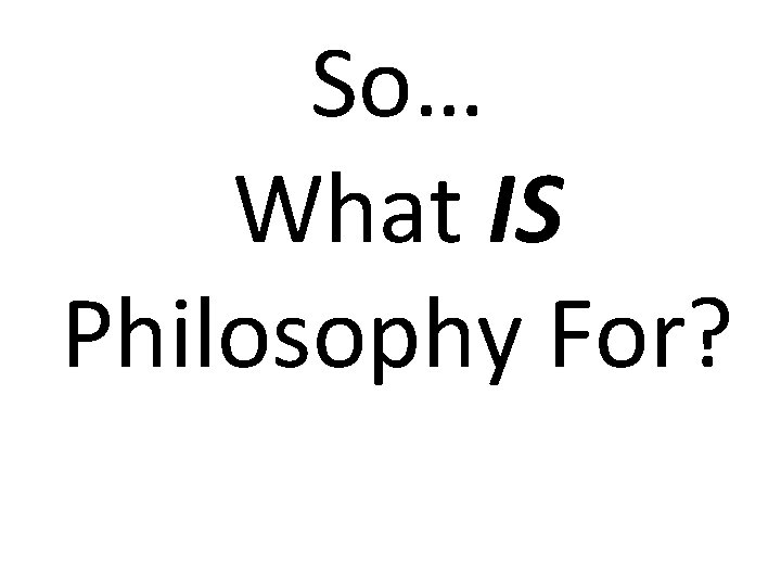 So… What IS Philosophy For? 