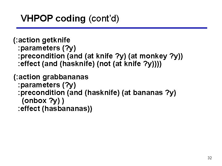 VHPOP coding (cont’d) (: action getknife : parameters (? y) : precondition (and (at