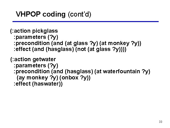 VHPOP coding (cont’d) (: action pickglass : parameters (? y) : precondition (and (at