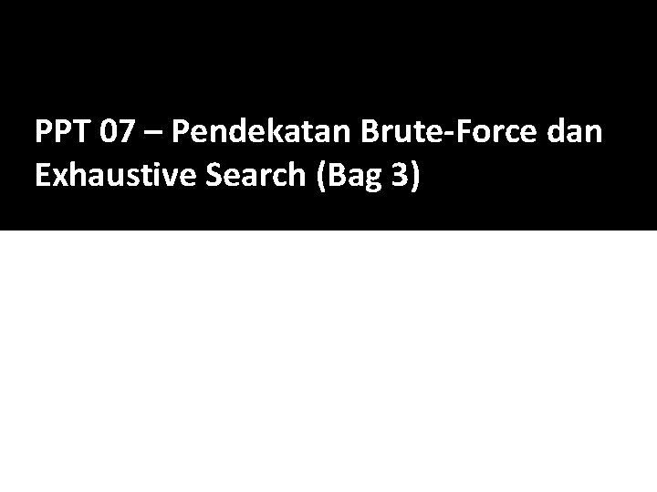 PPT 07 – Pendekatan Brute-Force dan Exhaustive Search (Bag 3) 