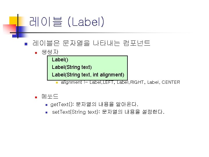 레이블 (Label) n 레이블은 문자열을 나타내는 컴포넌트 n 생성자 Label() Label(String text, int alignment)