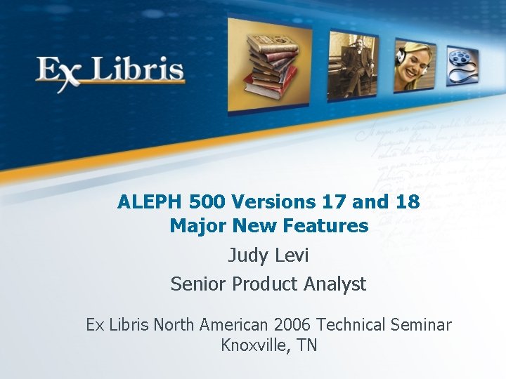 ALEPH 500 Versions 17 and 18 Major New Features Judy Levi Senior Product Analyst