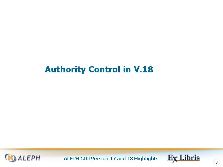 Authority Control in V. 18 ALEPH 500 Version 17 and 18 Highlights 3 