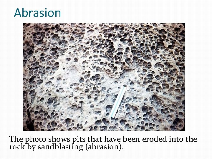 Abrasion The photo shows pits that have been eroded into the rock by sandblasting Abrasion The photo shows pits that have been eroded into the rock by sandblasting