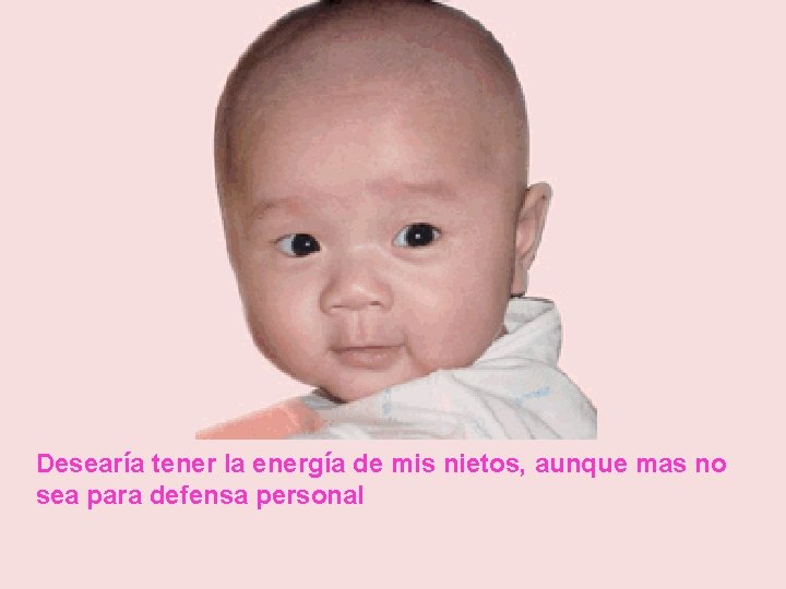 Desearía tener la energía de mis nietos, aunque mas no sea para defensa personal