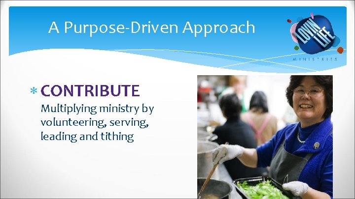 A Purpose-Driven Approach CONTRIBUTE Multiplying ministry by volunteering, serving, leading and tithing 