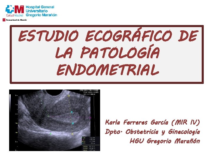 ESTUDIO ECOGRÁFICO DE LA PATOLOGÍA ENDOMETRIAL Karla Ferreres García (MIR IV) Dpto. Obstetricia y