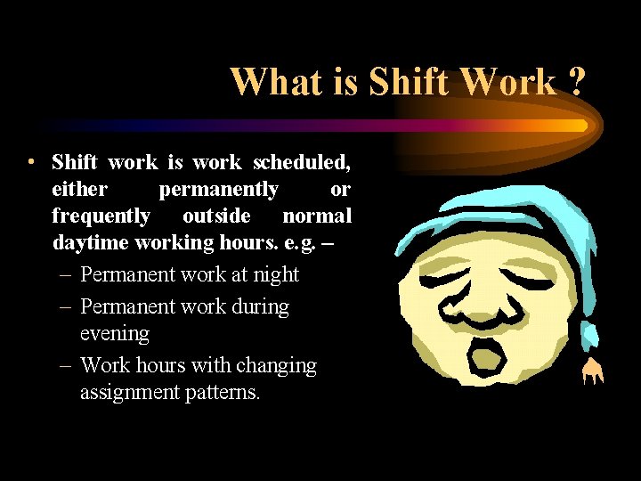 What is Shift Work ? • Shift work is work scheduled, either permanently or