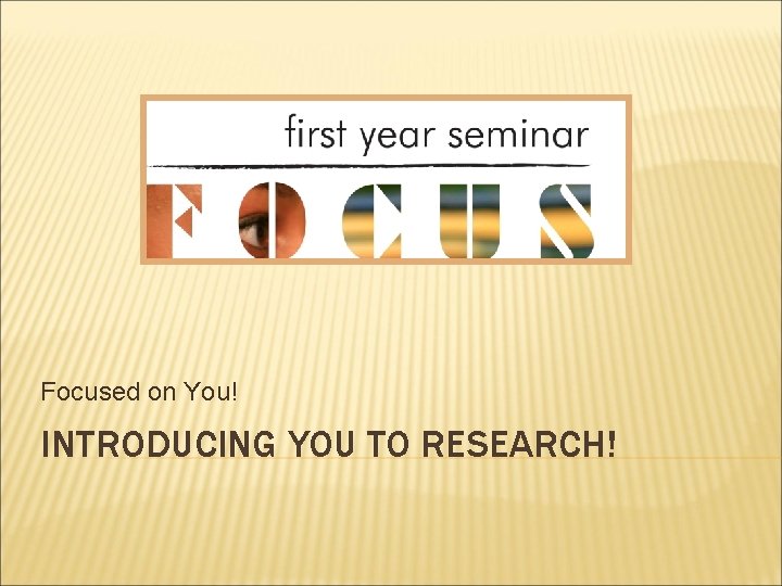 Focused on You! INTRODUCING YOU TO RESEARCH! 