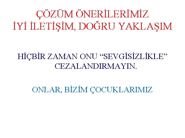 ÇÖZÜM ÖNERİLERİMİZ İYİ İLETİŞİM, DOĞRU YAKLAŞIM HİÇBİR ZAMAN ONU “SEVGİSİZLİKLE” CEZALANDIRMAYIN. ONLAR, BİZİM ÇOCUKLARIMIZ