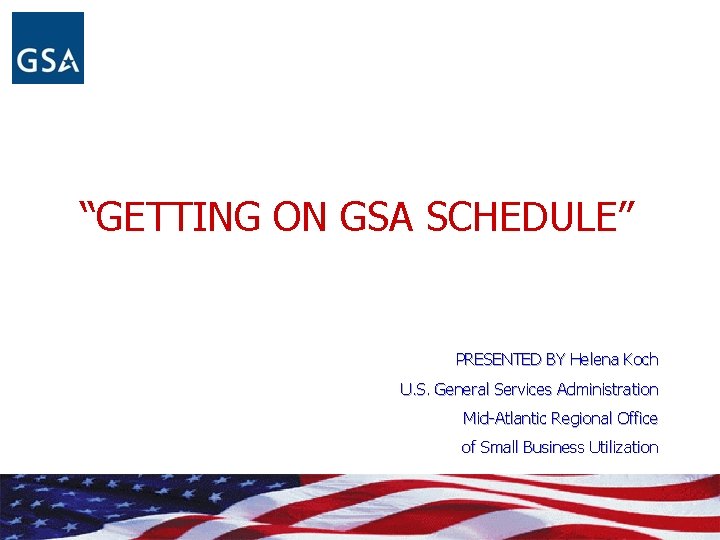 “GETTING ON GSA SCHEDULE” PRESENTED BY Helena Koch U. S. General Services Administration Mid-Atlantic