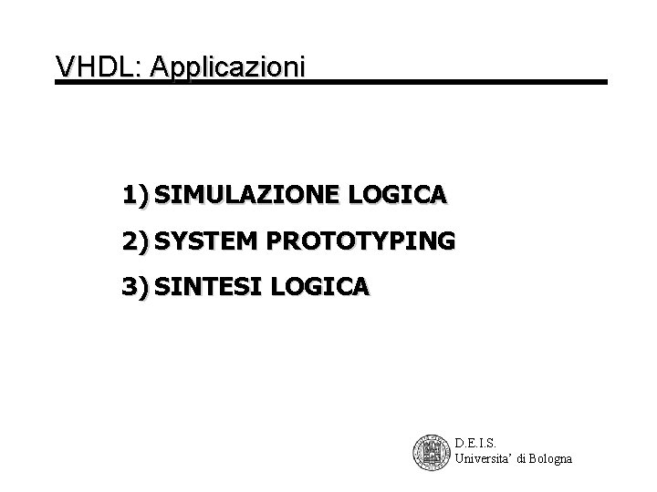 VHDL: Applicazioni 1) SIMULAZIONE LOGICA 2) SYSTEM PROTOTYPING 3) SINTESI LOGICA D. E. I.