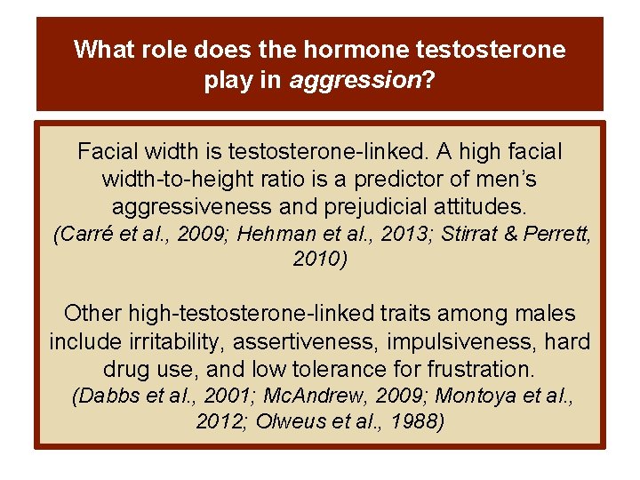What role does the hormone testosterone play in aggression? Facial width is testosterone-linked. A What role does the hormone testosterone play in aggression? Facial width is testosterone-linked. A