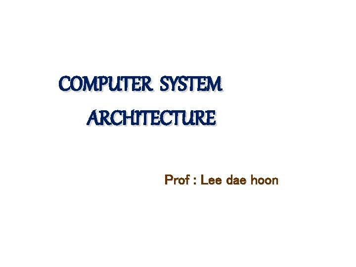 COMPUTER SYSTEM ARCHITECTURE Prof : Lee dae hoon 