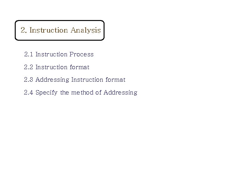 2. Instruction Analysis 2. 1 Instruction Process 2. 2 Instruction format 2. 3 Addressing