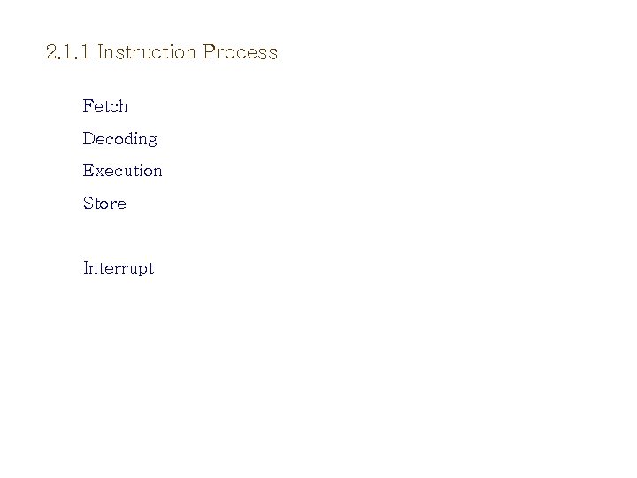 2. 1. 1 Instruction Process Fetch Decoding Execution Store Interrupt 