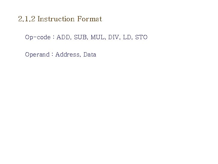 2. 1. 2 Instruction Format Op-code : ADD, SUB, MUL, DIV, LD, STO Operand