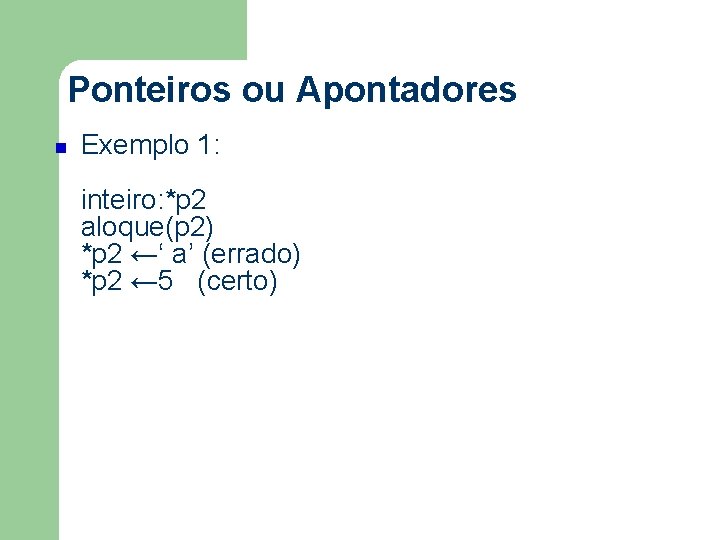 Ponteiros ou Apontadores Exemplo 1: inteiro: *p 2 aloque(p 2) *p 2 ←‘ a’