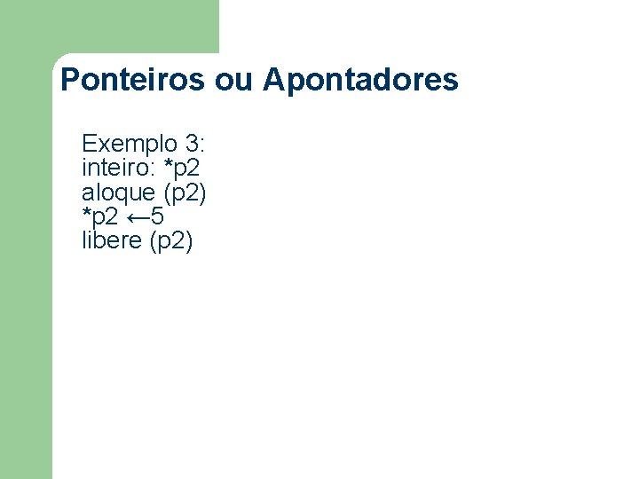 Ponteiros ou Apontadores Exemplo 3: inteiro: *p 2 aloque (p 2) *p 2 ←