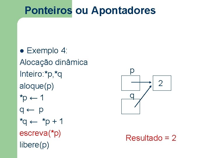 Ponteiros ou Apontadores Exemplo 4: Alocação dinâmica Inteiro: *p, *q aloque(p) *p ← 1