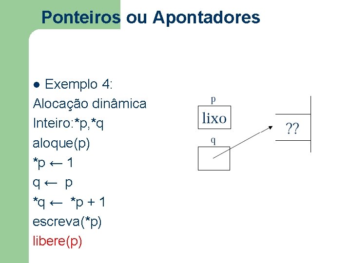 Ponteiros ou Apontadores Exemplo 4: Alocação dinâmica Inteiro: *p, *q aloque(p) *p ← 1