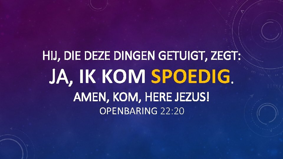 HIJ, DIE DEZE DINGEN GETUIGT, ZEGT: JA, IK KOM SPOEDIG. AMEN, KOM, HERE JEZUS! HIJ, DIE DEZE DINGEN GETUIGT, ZEGT: JA, IK KOM SPOEDIG. AMEN, KOM, HERE JEZUS!