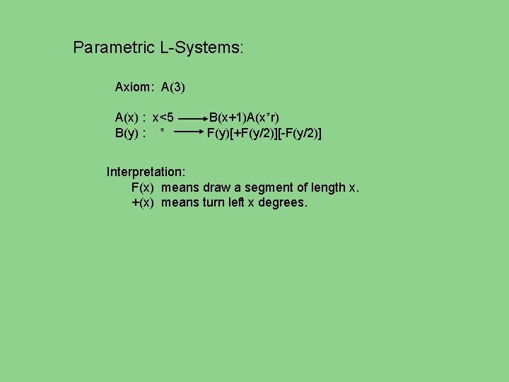 Parametric L-Systems: Axiom: A(3) A(x) : x<5 B(y) : * B(x+1)A(x*r) F(y)[+F(y/2)][-F(y/2)] Interpretation: F(x)