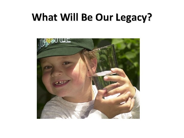 What Will Be Our Legacy? What Will Be Our Legacy?