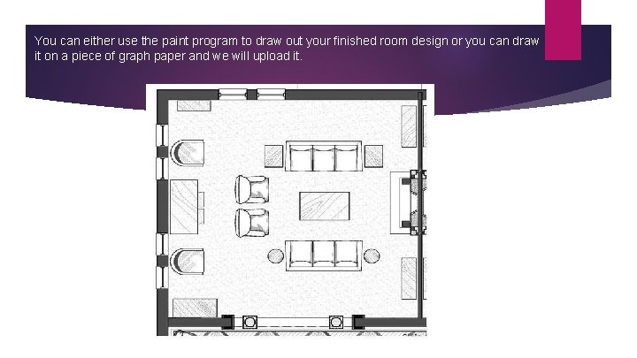 You can either use the paint program to draw out your finished room design