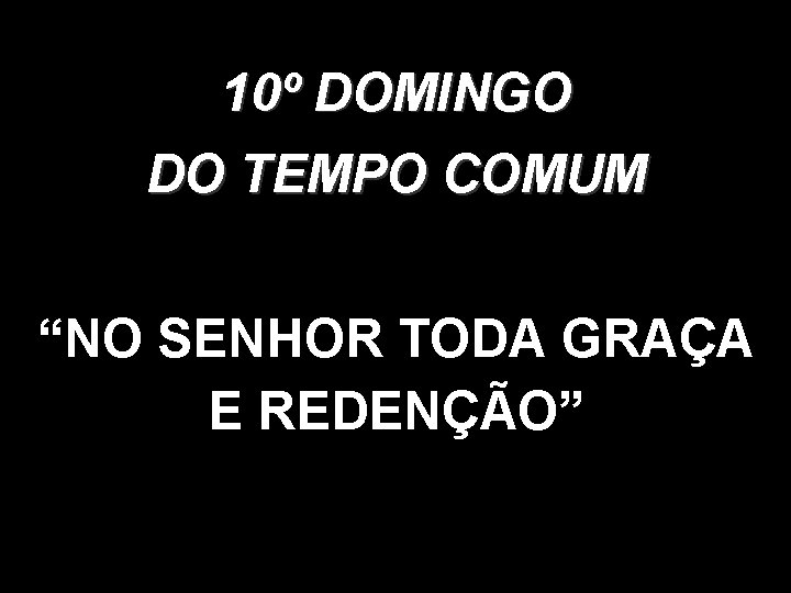 10º DOMINGO DO TEMPO COMUM “NO SENHOR TODA GRAÇA E REDENÇÃO” 