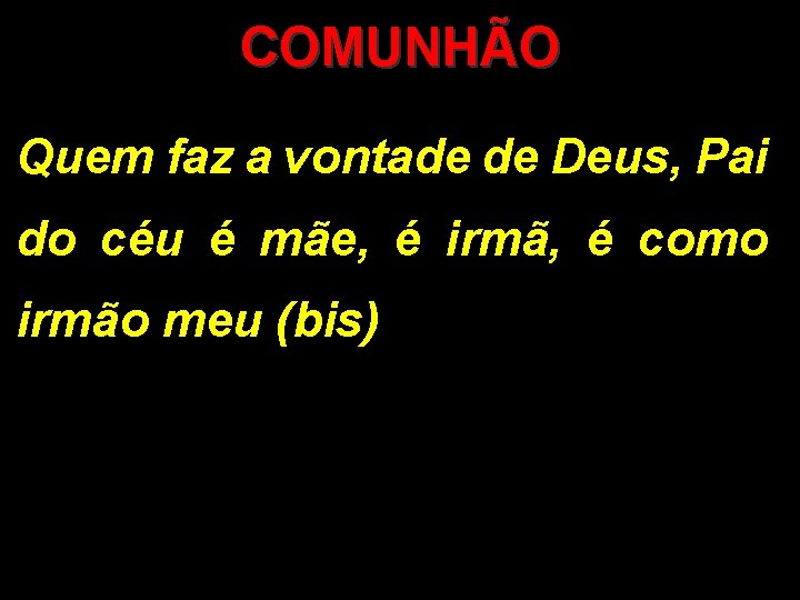 COMUNHÃO Quem faz a vontade de Deus, Pai do céu é mãe, é irmã,