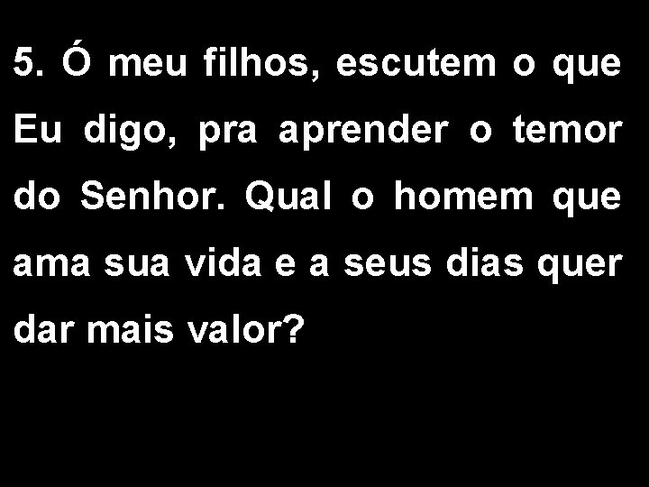 5. Ó meu filhos, escutem o que Eu digo, pra aprender o temor do