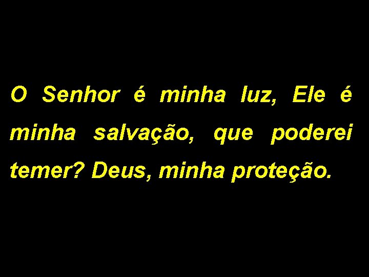 O Senhor é minha luz, Ele é minha salvação, que poderei temer? Deus, minha