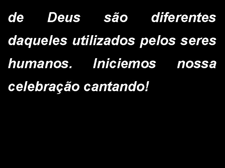 de Deus são diferentes daqueles utilizados pelos seres humanos. Iniciemos celebração cantando! nossa 