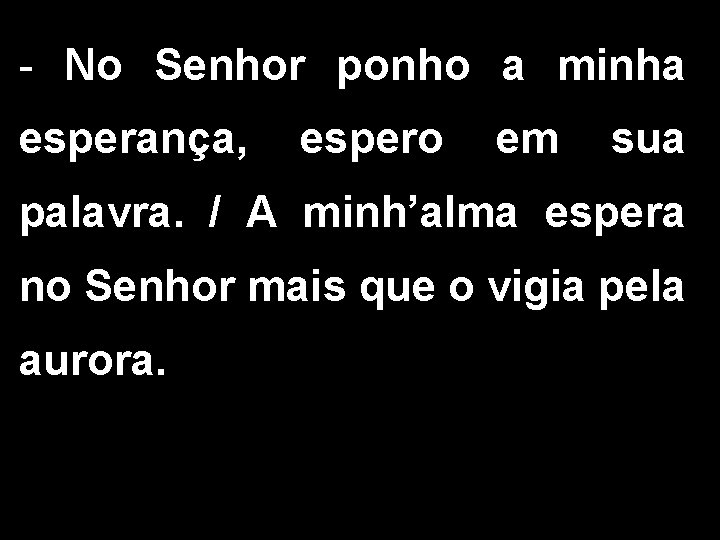 - No Senhor ponho a minha esperança, espero em sua palavra. / A minh’alma