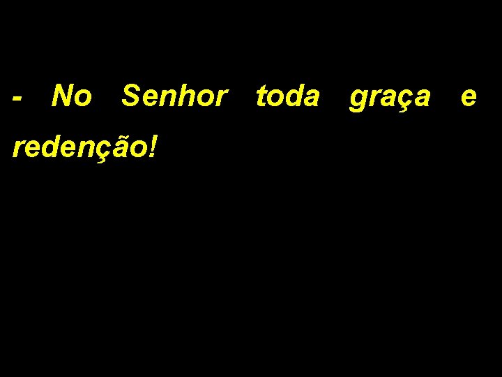 - No Senhor toda graça e redenção! 