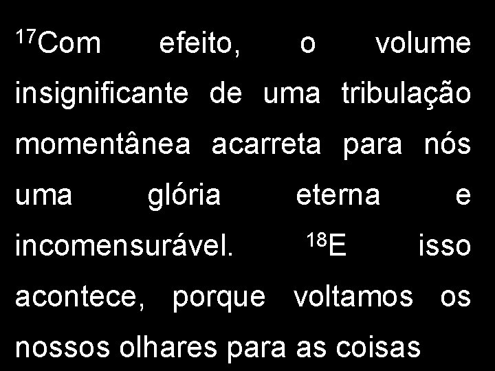 17 Com efeito, o volume insignificante de uma tribulação momentânea acarreta para nós uma