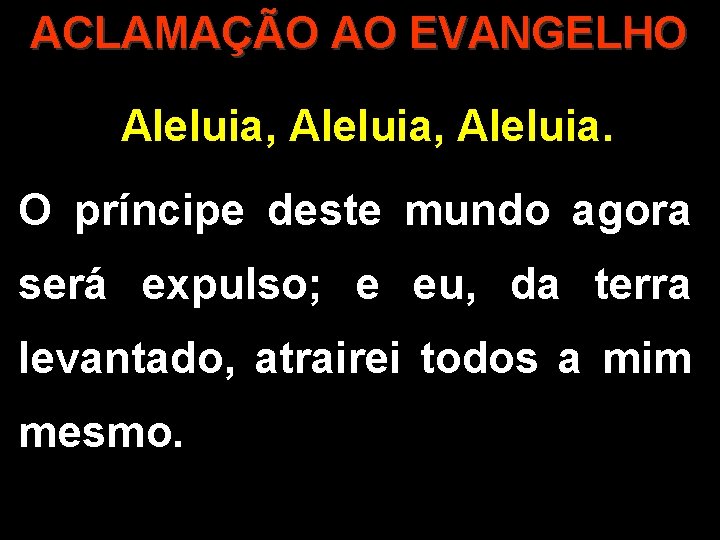 ACLAMAÇÃO AO EVANGELHO Aleluia, Aleluia. O príncipe deste mundo agora será expulso; e eu,