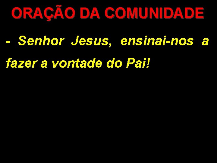 ORAÇÃO DA COMUNIDADE - Senhor Jesus, ensinai-nos a fazer a vontade do Pai! 