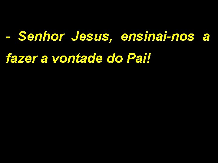 - Senhor Jesus, ensinai-nos a fazer a vontade do Pai! 