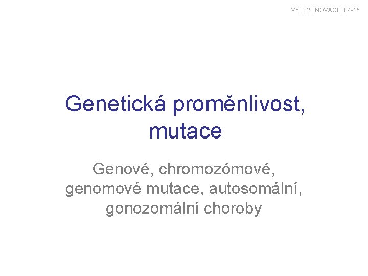 VY_32_INOVACE_04 -15 Genetická proměnlivost, mutace Genové, chromozómové, genomové mutace, autosomální, gonozomální choroby 