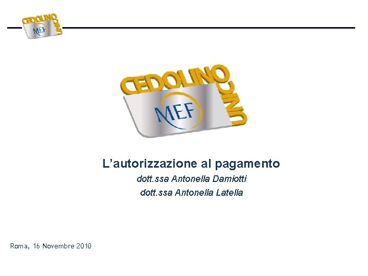 L’autorizzazione al pagamento dott. ssa Antonella Damiotti dott. ssa Antonella Latella Roma, 16 Novembre L’autorizzazione al pagamento dott. ssa Antonella Damiotti dott. ssa Antonella Latella Roma, 16 Novembre