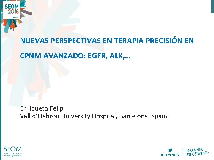 NUEVAS PERSPECTIVAS EN TERAPIA PRECISIÓN EN CPNM AVANZADO: EGFR, ALK, … Enriqueta Felip Vall