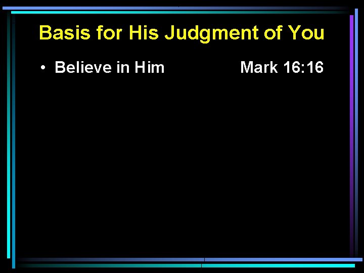 Basis for His Judgment of You • Believe in Him Mark 16: 16 Basis for His Judgment of You • Believe in Him Mark 16: 16